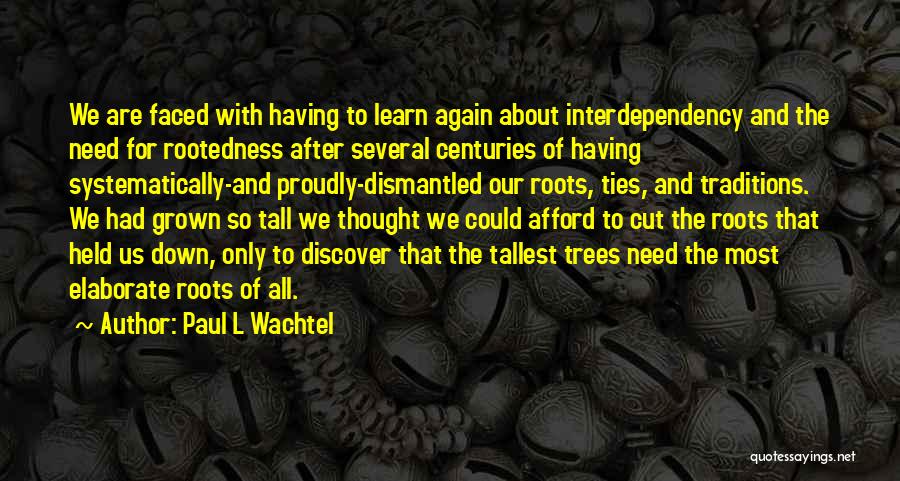 Paul L Wachtel Quotes: We Are Faced With Having To Learn Again About Interdependency And The Need For Rootedness After Several Centuries Of Having