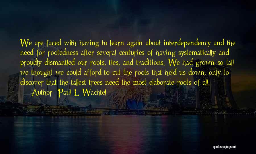 Paul L Wachtel Quotes: We Are Faced With Having To Learn Again About Interdependency And The Need For Rootedness After Several Centuries Of Having