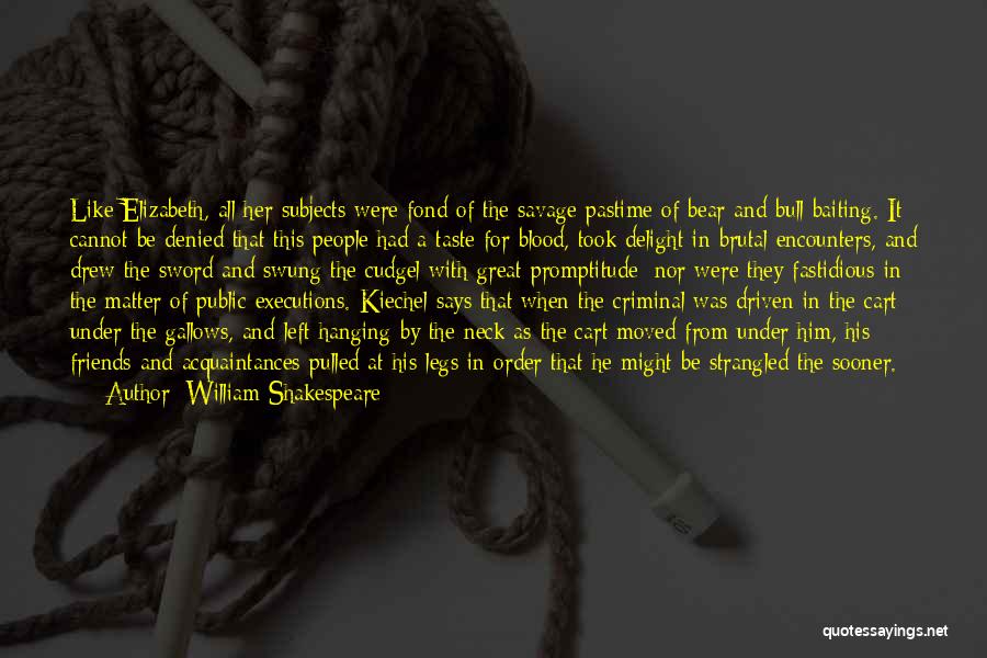 William Shakespeare Quotes: Like Elizabeth, All Her Subjects Were Fond Of The Savage Pastime Of Bear And Bull Baiting. It Cannot Be Denied