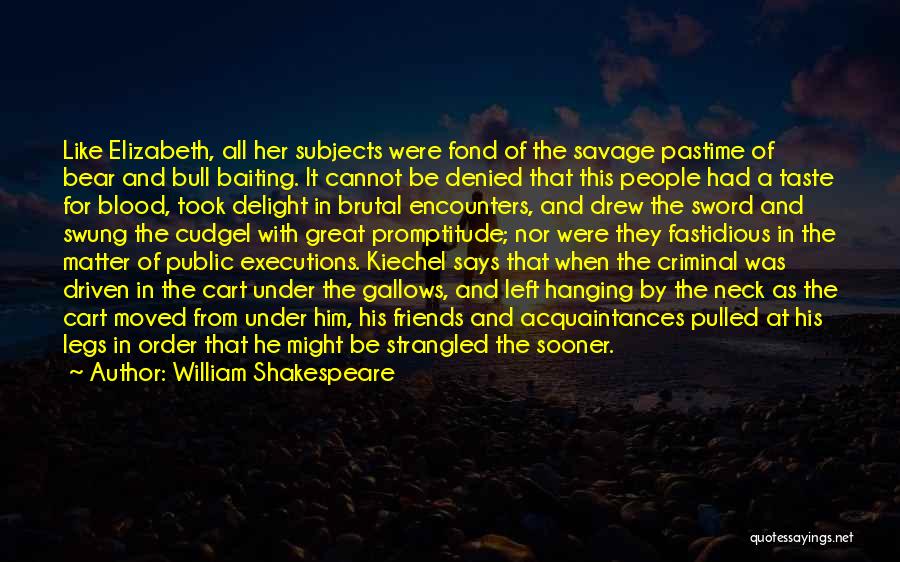 William Shakespeare Quotes: Like Elizabeth, All Her Subjects Were Fond Of The Savage Pastime Of Bear And Bull Baiting. It Cannot Be Denied