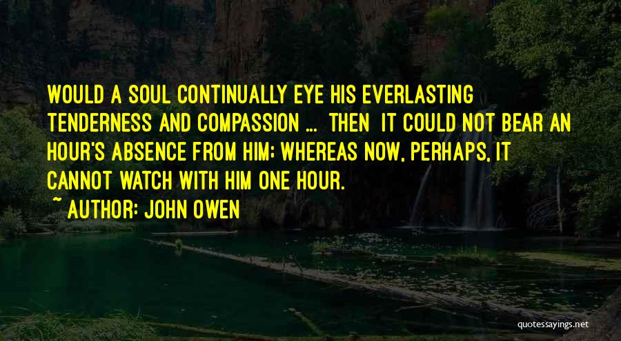 John Owen Quotes: Would A Soul Continually Eye His Everlasting Tenderness And Compassion ... [then] It Could Not Bear An Hour's Absence From