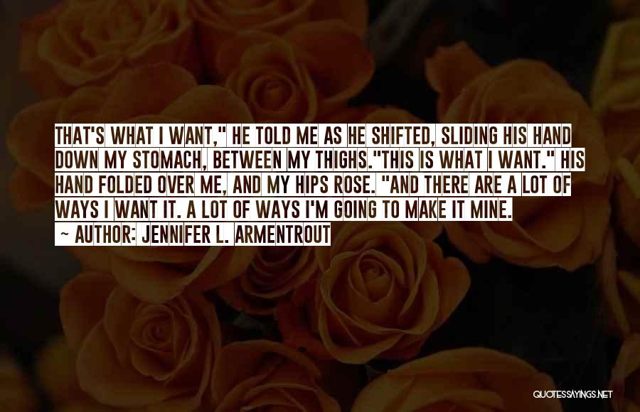 Jennifer L. Armentrout Quotes: That's What I Want, He Told Me As He Shifted, Sliding His Hand Down My Stomach, Between My Thighs.this Is