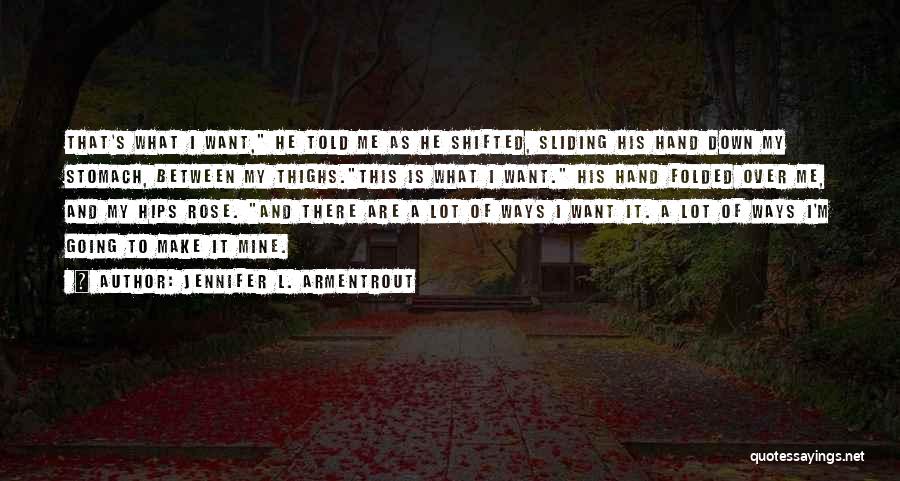 Jennifer L. Armentrout Quotes: That's What I Want, He Told Me As He Shifted, Sliding His Hand Down My Stomach, Between My Thighs.this Is