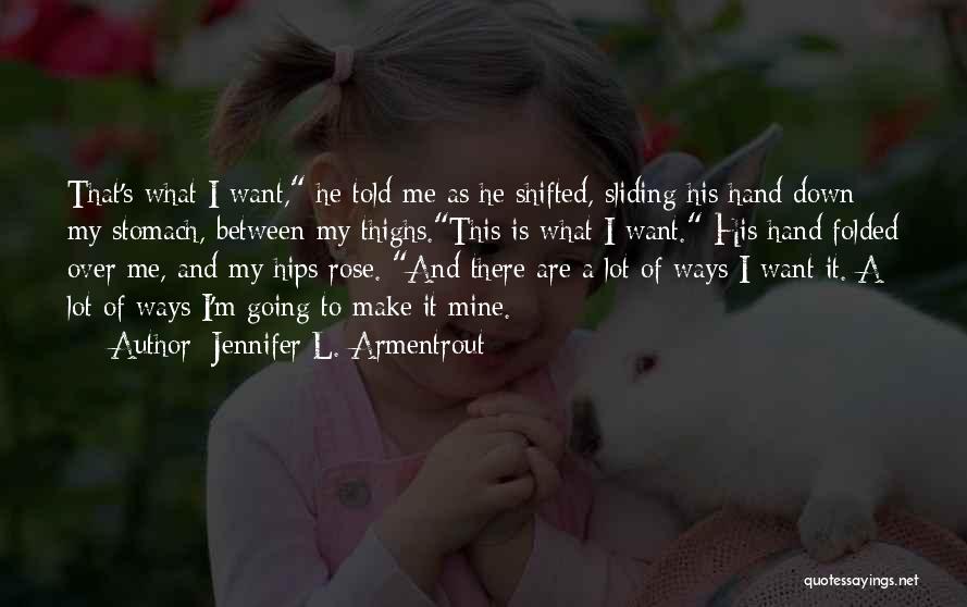 Jennifer L. Armentrout Quotes: That's What I Want, He Told Me As He Shifted, Sliding His Hand Down My Stomach, Between My Thighs.this Is