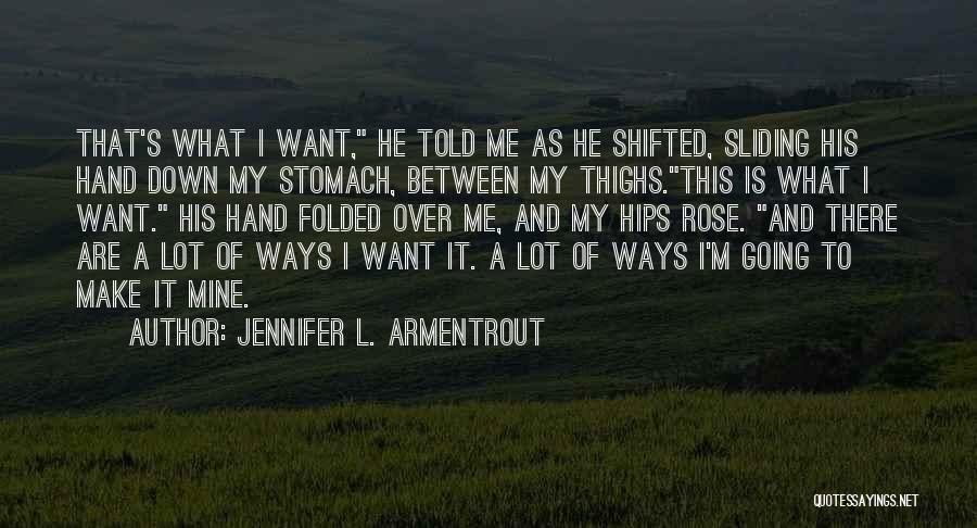 Jennifer L. Armentrout Quotes: That's What I Want, He Told Me As He Shifted, Sliding His Hand Down My Stomach, Between My Thighs.this Is
