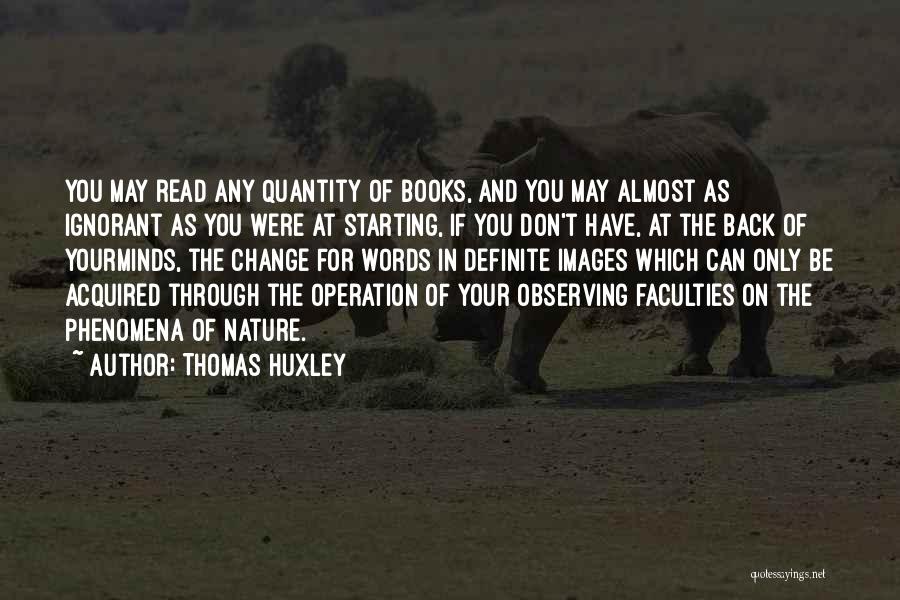 Thomas Huxley Quotes: You May Read Any Quantity Of Books, And You May Almost As Ignorant As You Were At Starting, If You