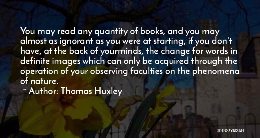 Thomas Huxley Quotes: You May Read Any Quantity Of Books, And You May Almost As Ignorant As You Were At Starting, If You