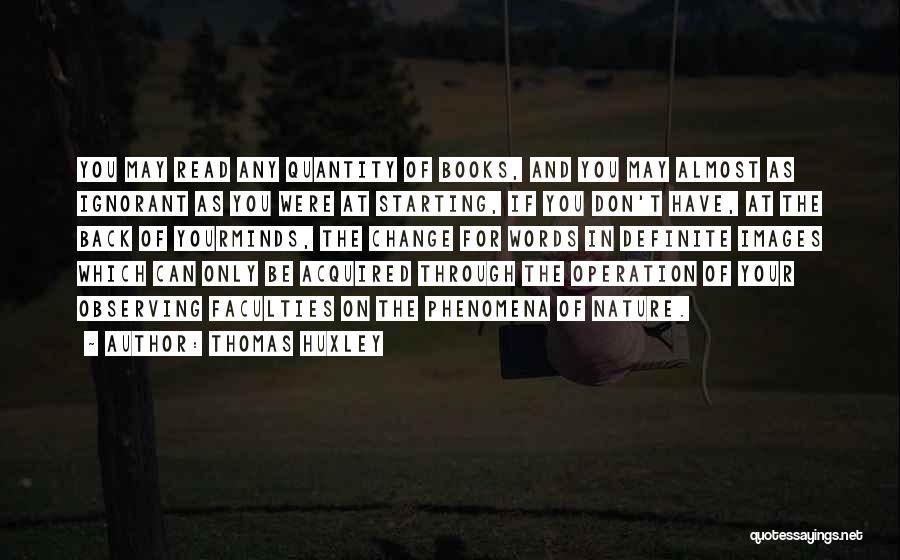 Thomas Huxley Quotes: You May Read Any Quantity Of Books, And You May Almost As Ignorant As You Were At Starting, If You
