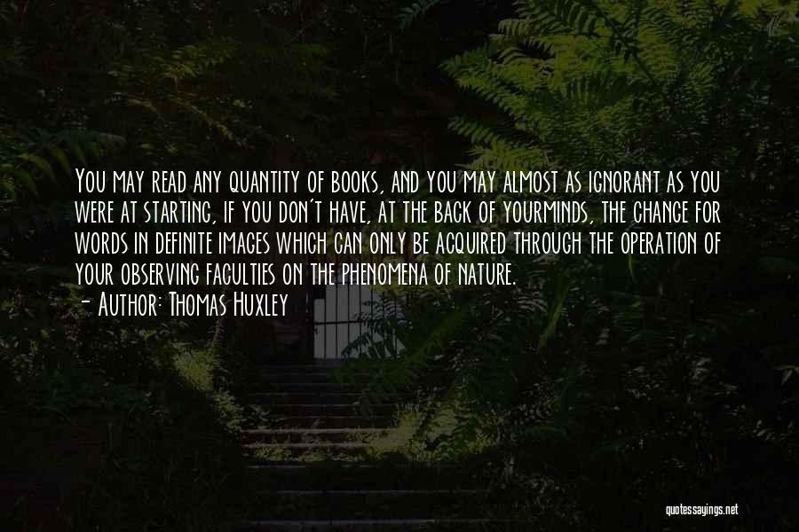 Thomas Huxley Quotes: You May Read Any Quantity Of Books, And You May Almost As Ignorant As You Were At Starting, If You