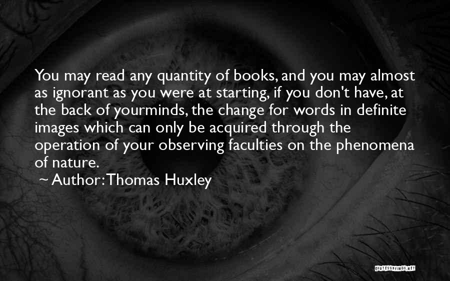 Thomas Huxley Quotes: You May Read Any Quantity Of Books, And You May Almost As Ignorant As You Were At Starting, If You