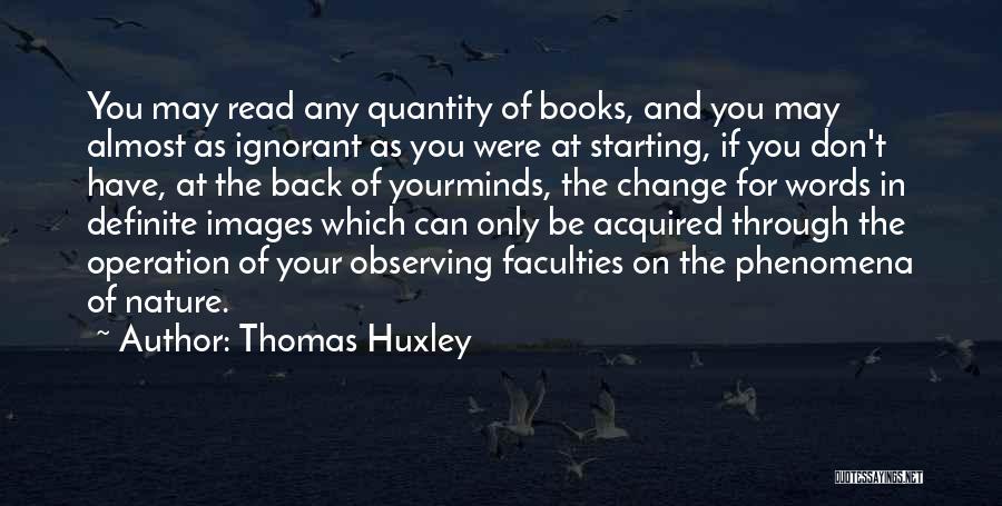 Thomas Huxley Quotes: You May Read Any Quantity Of Books, And You May Almost As Ignorant As You Were At Starting, If You