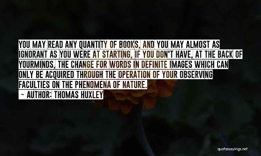 Thomas Huxley Quotes: You May Read Any Quantity Of Books, And You May Almost As Ignorant As You Were At Starting, If You