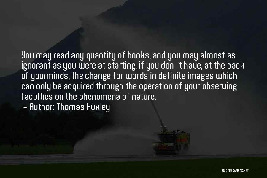 Thomas Huxley Quotes: You May Read Any Quantity Of Books, And You May Almost As Ignorant As You Were At Starting, If You
