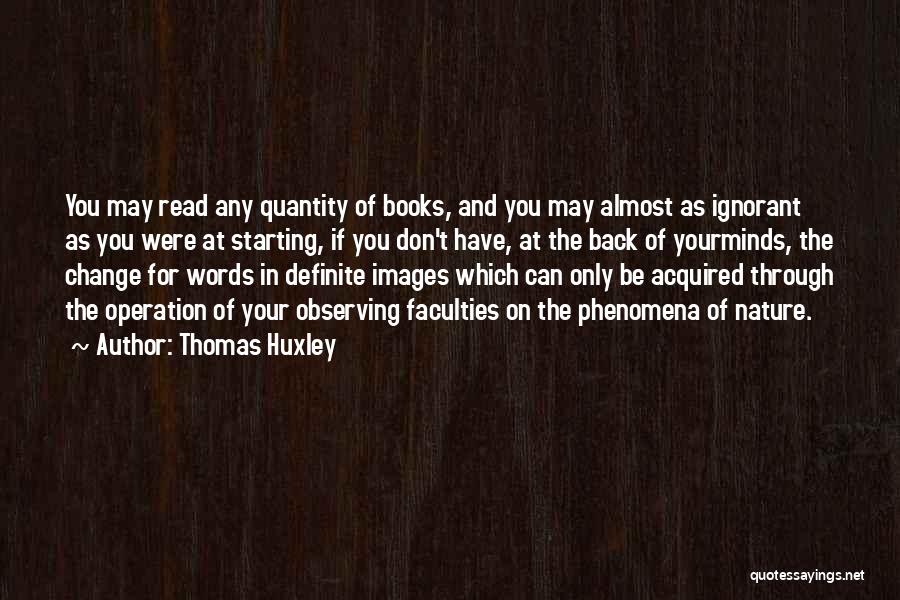Thomas Huxley Quotes: You May Read Any Quantity Of Books, And You May Almost As Ignorant As You Were At Starting, If You