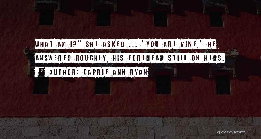 Carrie Ann Ryan Quotes: What Am I? She Asked ... You Are Mine, He Answered Roughly, His Forehead Still On Hers.