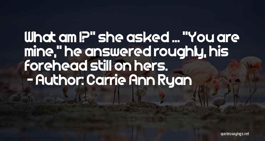 Carrie Ann Ryan Quotes: What Am I? She Asked ... You Are Mine, He Answered Roughly, His Forehead Still On Hers.