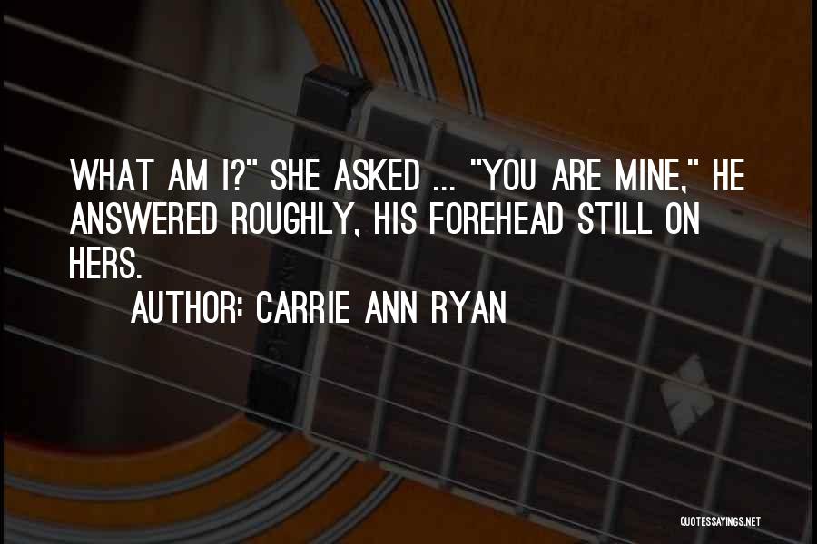 Carrie Ann Ryan Quotes: What Am I? She Asked ... You Are Mine, He Answered Roughly, His Forehead Still On Hers.