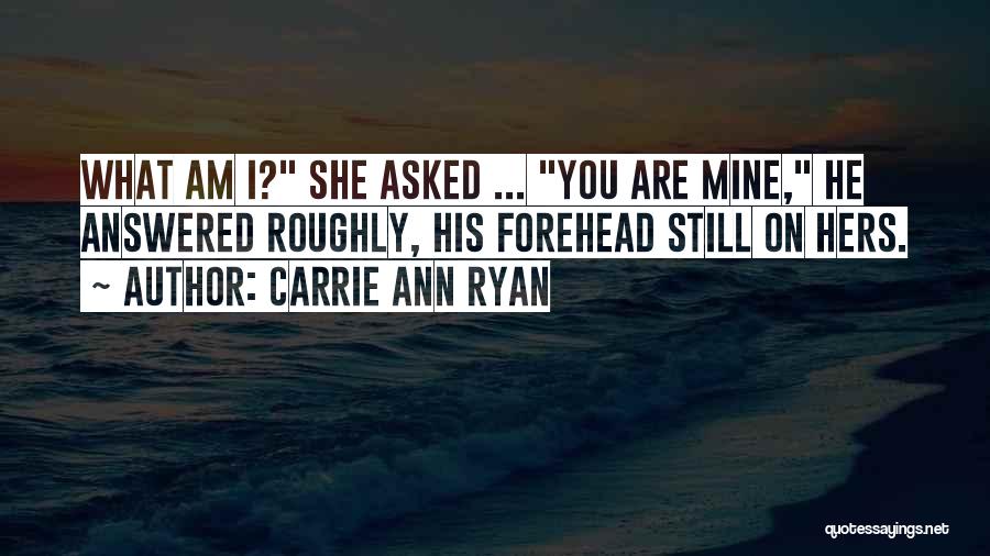 Carrie Ann Ryan Quotes: What Am I? She Asked ... You Are Mine, He Answered Roughly, His Forehead Still On Hers.