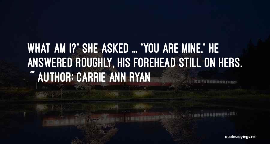 Carrie Ann Ryan Quotes: What Am I? She Asked ... You Are Mine, He Answered Roughly, His Forehead Still On Hers.