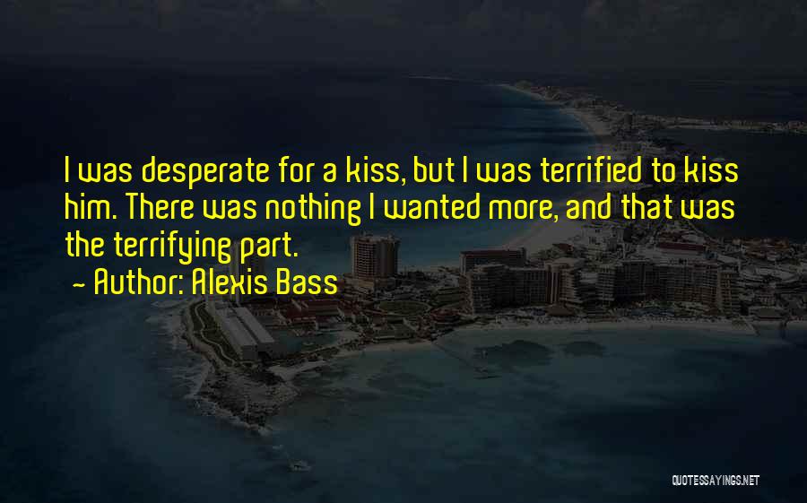 Alexis Bass Quotes: I Was Desperate For A Kiss, But I Was Terrified To Kiss Him. There Was Nothing I Wanted More, And