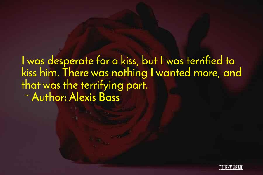 Alexis Bass Quotes: I Was Desperate For A Kiss, But I Was Terrified To Kiss Him. There Was Nothing I Wanted More, And