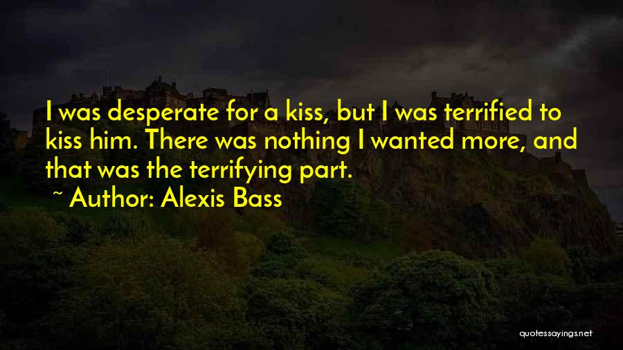 Alexis Bass Quotes: I Was Desperate For A Kiss, But I Was Terrified To Kiss Him. There Was Nothing I Wanted More, And