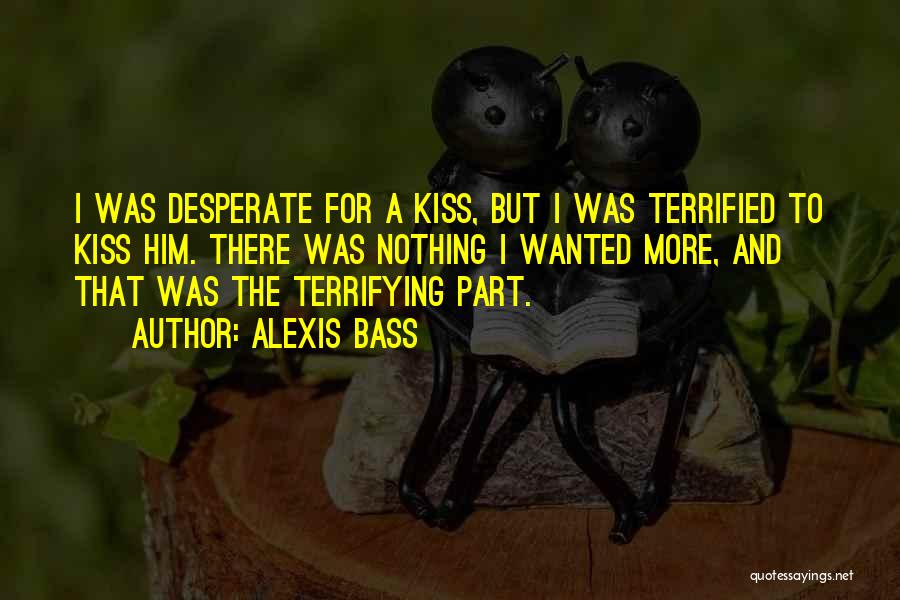 Alexis Bass Quotes: I Was Desperate For A Kiss, But I Was Terrified To Kiss Him. There Was Nothing I Wanted More, And