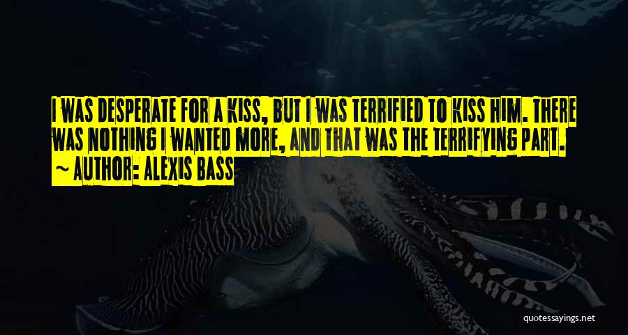 Alexis Bass Quotes: I Was Desperate For A Kiss, But I Was Terrified To Kiss Him. There Was Nothing I Wanted More, And