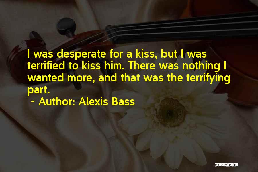 Alexis Bass Quotes: I Was Desperate For A Kiss, But I Was Terrified To Kiss Him. There Was Nothing I Wanted More, And
