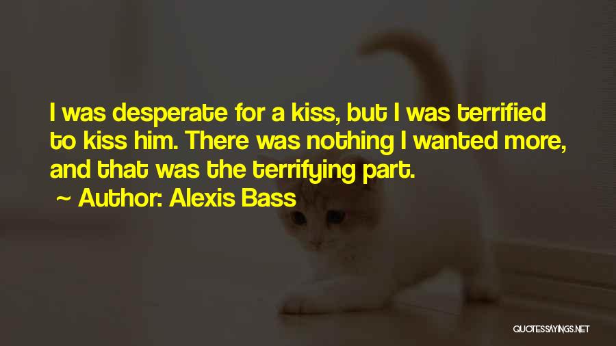 Alexis Bass Quotes: I Was Desperate For A Kiss, But I Was Terrified To Kiss Him. There Was Nothing I Wanted More, And
