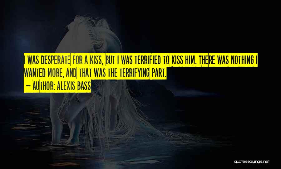 Alexis Bass Quotes: I Was Desperate For A Kiss, But I Was Terrified To Kiss Him. There Was Nothing I Wanted More, And