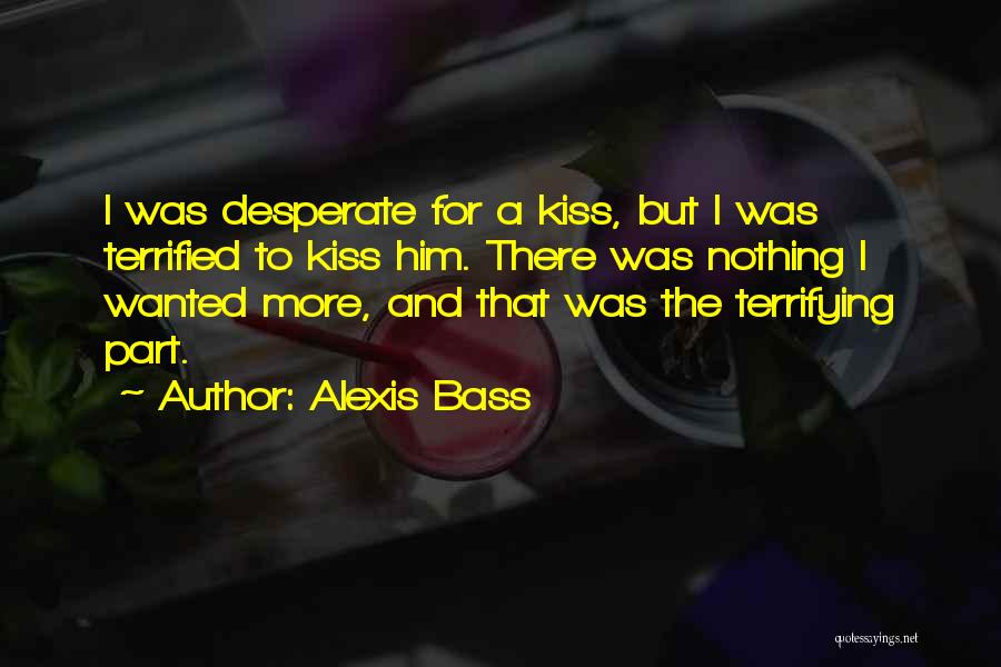 Alexis Bass Quotes: I Was Desperate For A Kiss, But I Was Terrified To Kiss Him. There Was Nothing I Wanted More, And