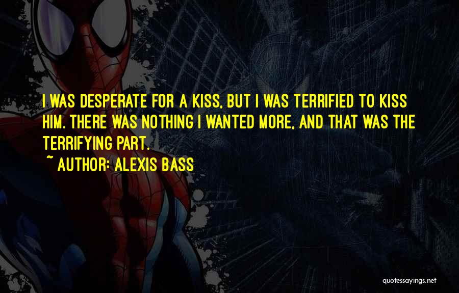 Alexis Bass Quotes: I Was Desperate For A Kiss, But I Was Terrified To Kiss Him. There Was Nothing I Wanted More, And