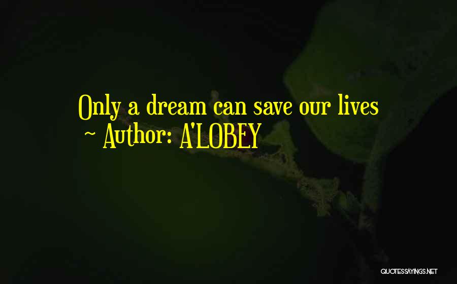 A'LOBEY Quotes: Only A Dream Can Save Our Lives