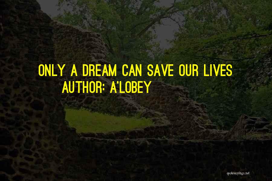 A'LOBEY Quotes: Only A Dream Can Save Our Lives