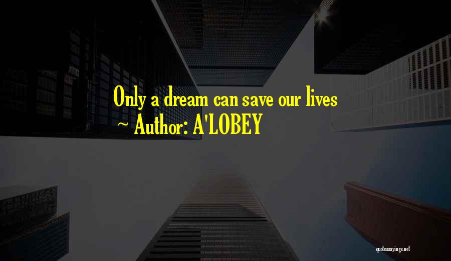 A'LOBEY Quotes: Only A Dream Can Save Our Lives