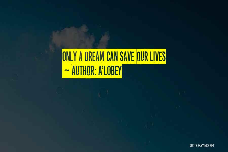 A'LOBEY Quotes: Only A Dream Can Save Our Lives