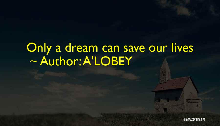 A'LOBEY Quotes: Only A Dream Can Save Our Lives