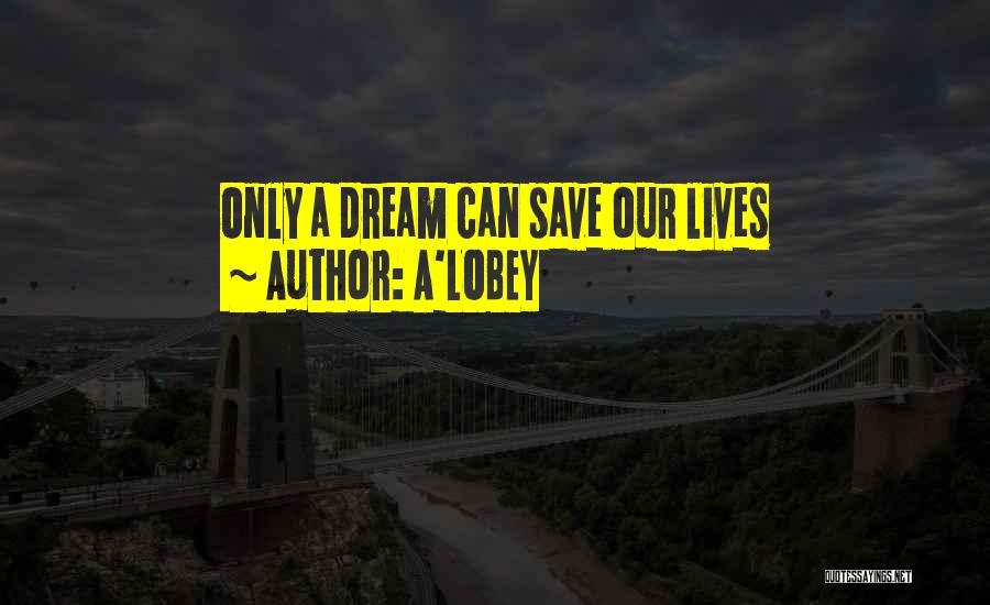 A'LOBEY Quotes: Only A Dream Can Save Our Lives