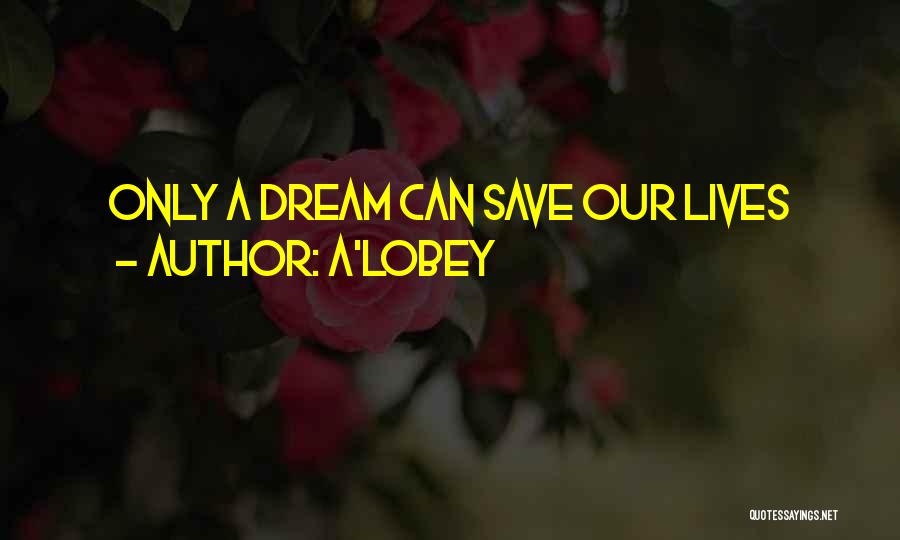 A'LOBEY Quotes: Only A Dream Can Save Our Lives