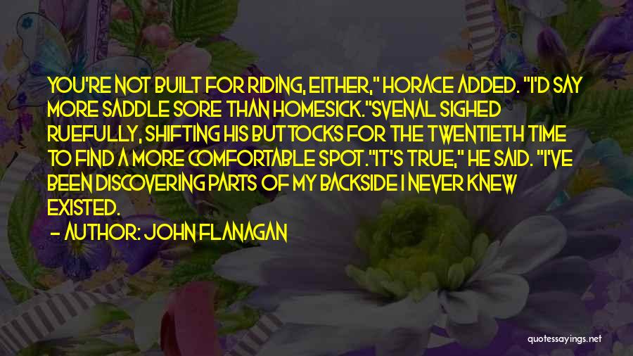 John Flanagan Quotes: You're Not Built For Riding, Either, Horace Added. I'd Say More Saddle Sore Than Homesick.svenal Sighed Ruefully, Shifting His Buttocks