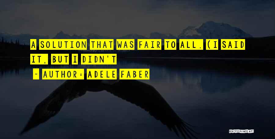 Adele Faber Quotes: A Solution That Was Fair To All. (i Said It, But I Didn't