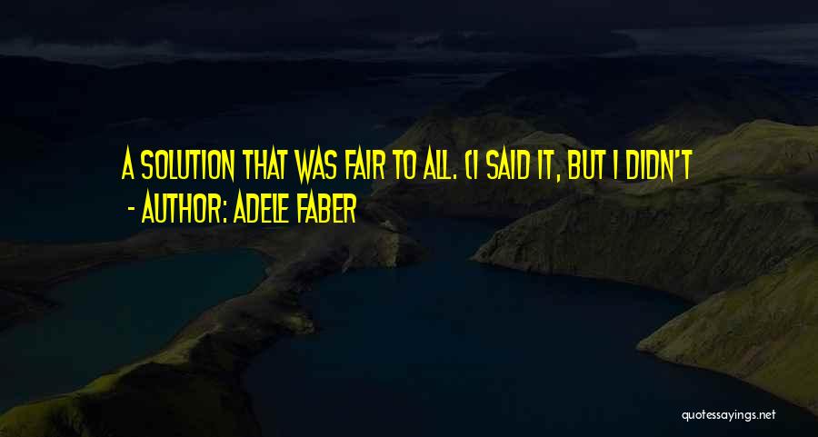 Adele Faber Quotes: A Solution That Was Fair To All. (i Said It, But I Didn't