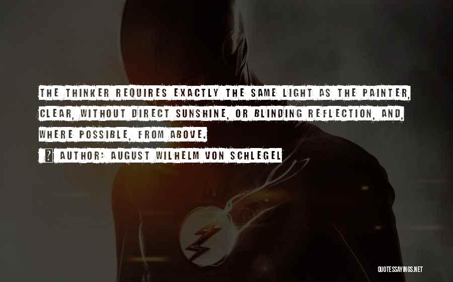 August Wilhelm Von Schlegel Quotes: The Thinker Requires Exactly The Same Light As The Painter, Clear, Without Direct Sunshine, Or Blinding Reflection, And, Where Possible,