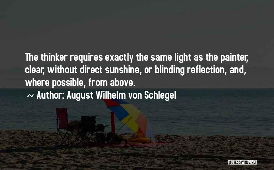 August Wilhelm Von Schlegel Quotes: The Thinker Requires Exactly The Same Light As The Painter, Clear, Without Direct Sunshine, Or Blinding Reflection, And, Where Possible,