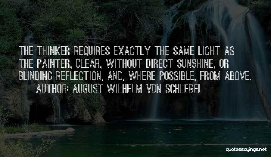 August Wilhelm Von Schlegel Quotes: The Thinker Requires Exactly The Same Light As The Painter, Clear, Without Direct Sunshine, Or Blinding Reflection, And, Where Possible,