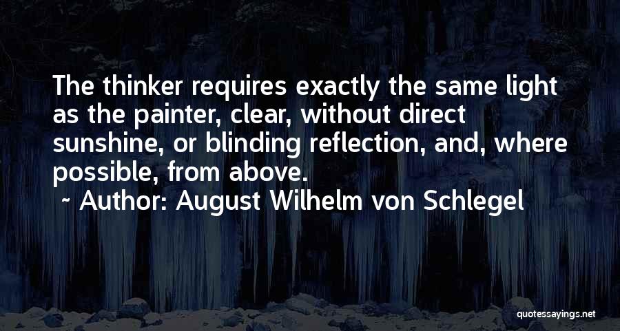 August Wilhelm Von Schlegel Quotes: The Thinker Requires Exactly The Same Light As The Painter, Clear, Without Direct Sunshine, Or Blinding Reflection, And, Where Possible,