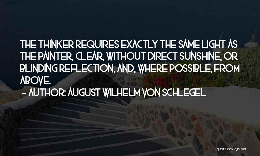 August Wilhelm Von Schlegel Quotes: The Thinker Requires Exactly The Same Light As The Painter, Clear, Without Direct Sunshine, Or Blinding Reflection, And, Where Possible,