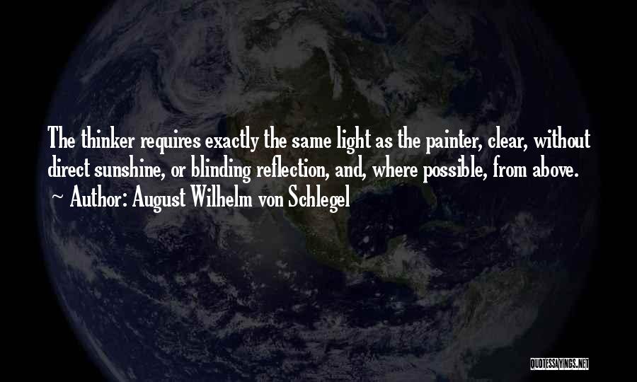 August Wilhelm Von Schlegel Quotes: The Thinker Requires Exactly The Same Light As The Painter, Clear, Without Direct Sunshine, Or Blinding Reflection, And, Where Possible,