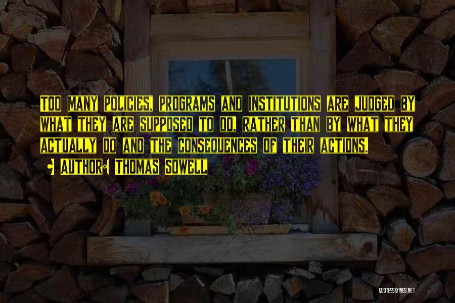 Thomas Sowell Quotes: Too Many Policies, Programs And Institutions Are Judged By What They Are Supposed To Do, Rather Than By What They